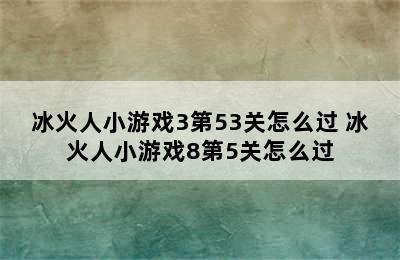 冰火人小游戏3第53关怎么过 冰火人小游戏8第5关怎么过